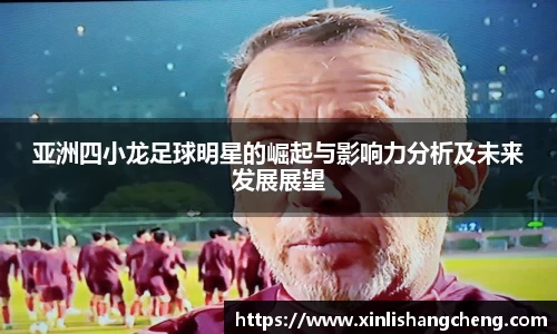 亚洲四小龙足球明星的崛起与影响力分析及未来发展展望