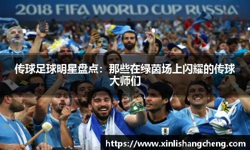 传球足球明星盘点：那些在绿茵场上闪耀的传球大师们