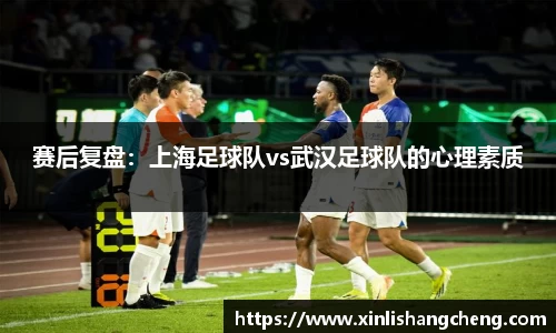 赛后复盘：上海足球队vs武汉足球队的心理素质