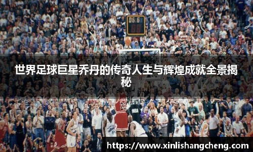 世界足球巨星乔丹的传奇人生与辉煌成就全景揭秘